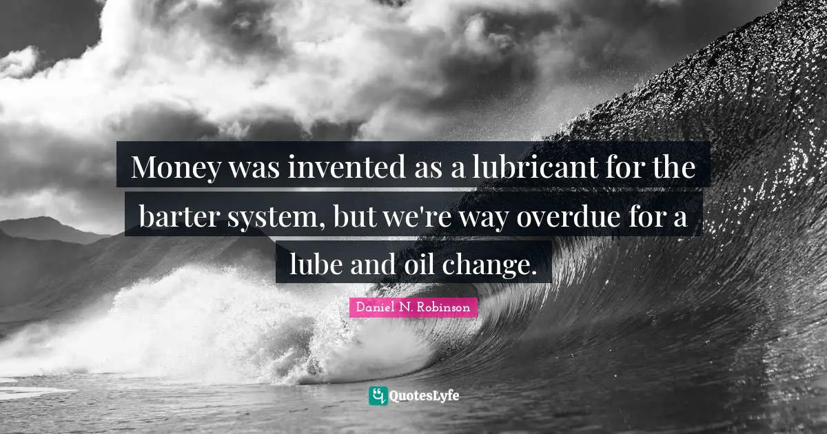 Money was invented as a lubricant for the barter system, but we're way overdue for a lube and oil change.