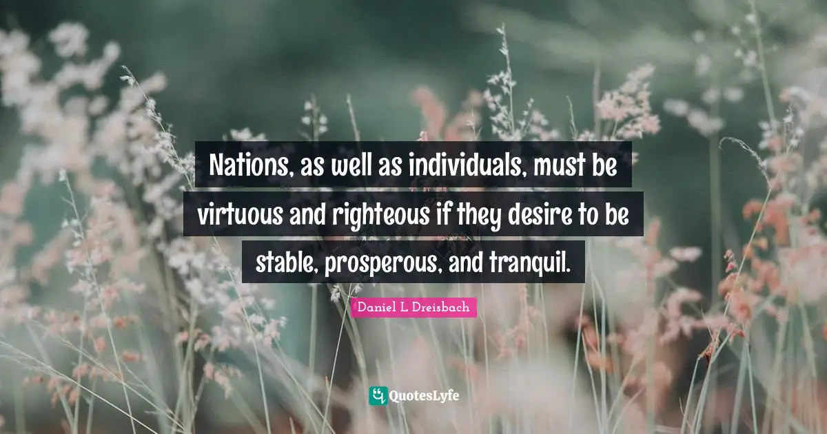Nations, as well as individuals, must be virtuous and righteous if they desire to be stable, prosperous, and tranquil.