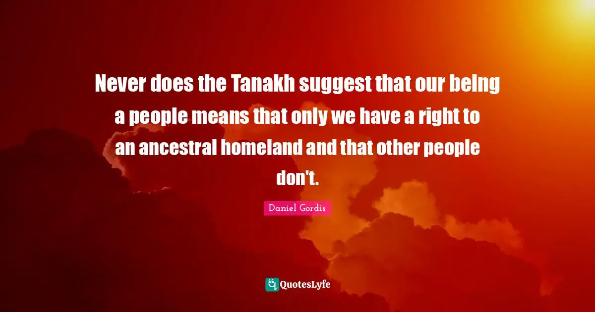 Never does the Tanakh suggest that our being a people means that only we have a right to an ancestral homeland and that other people don't.