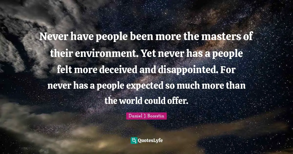Never have people been more the masters of their environment. Yet never has a people felt more deceived and disappointed. For never has a people expected so much more than the world could offer.
