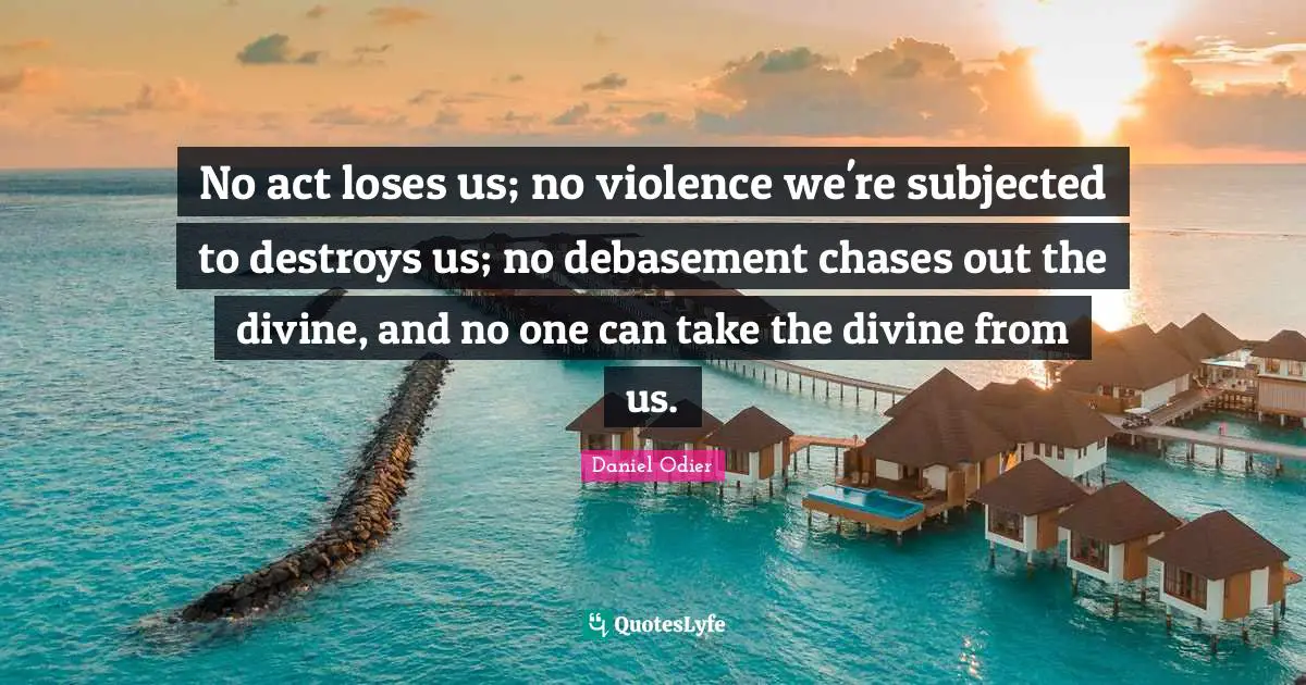 No act loses us; no violence we're subjected to destroys us; no debasement chases out the divine, and no one can take the divine from us.