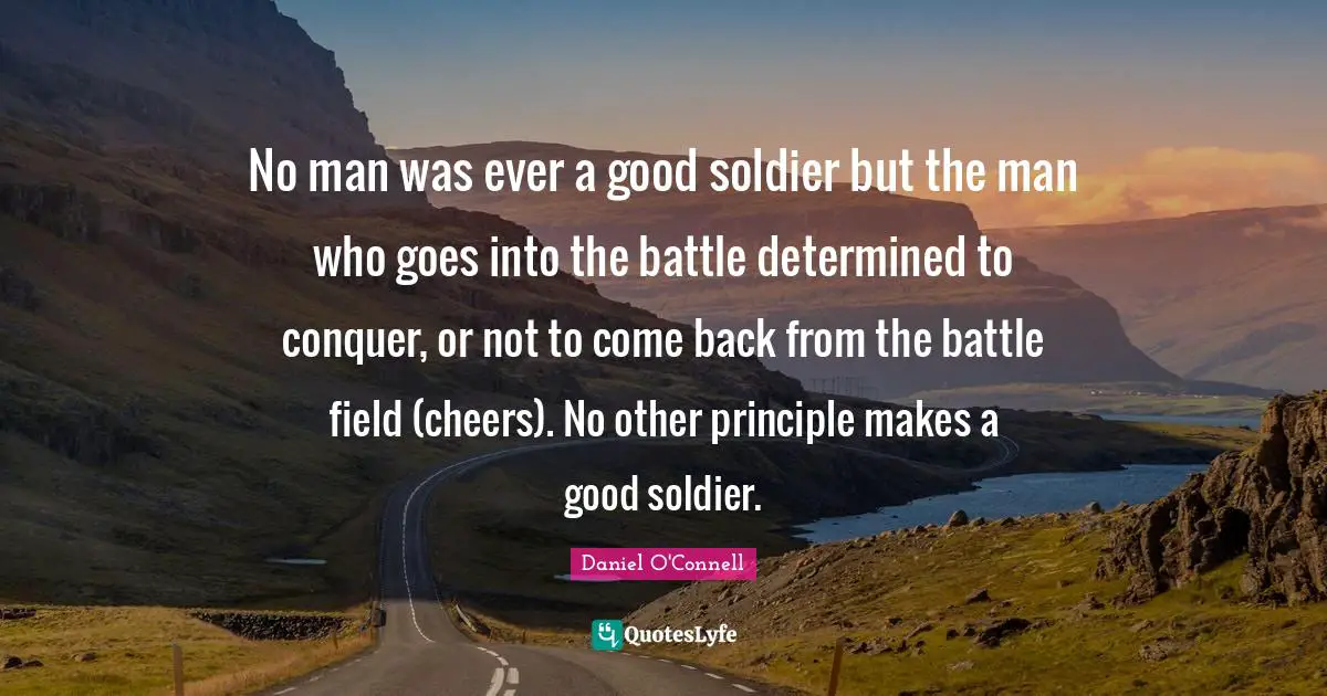 No man was ever a good soldier but the man who goes into the battle determined to conquer, or not to come back from the battle field (cheers). No other principle makes a good soldier.