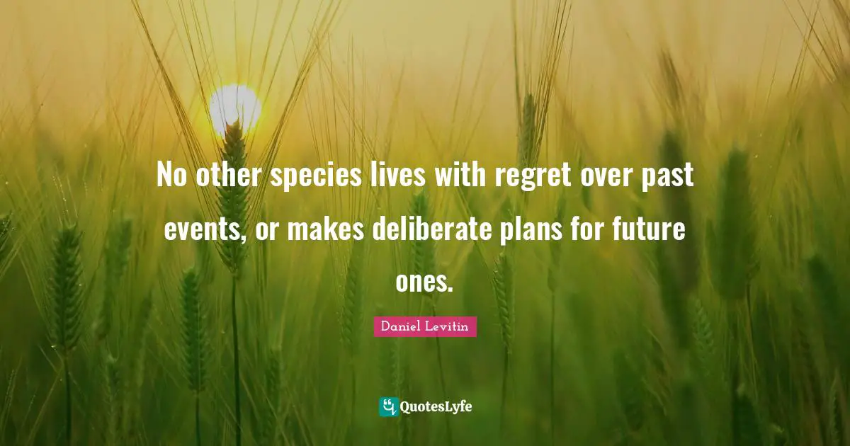 No other species lives with regret over past events, or makes deliberate plans for future ones.