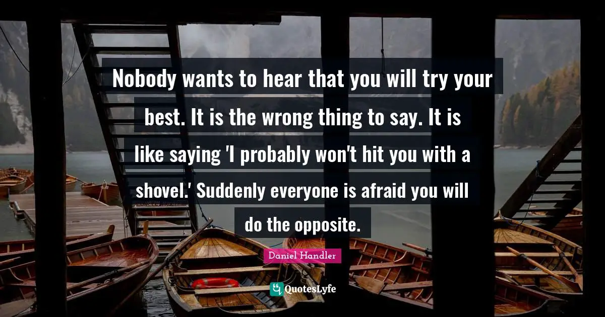 Try Your Best Quotes: "Nobody wants to hear that you will try your best. It is the wrong thing to say. It is like saying 'I probably won't hit you with a shovel.' Suddenly everyone is afraid you will do the opposite."