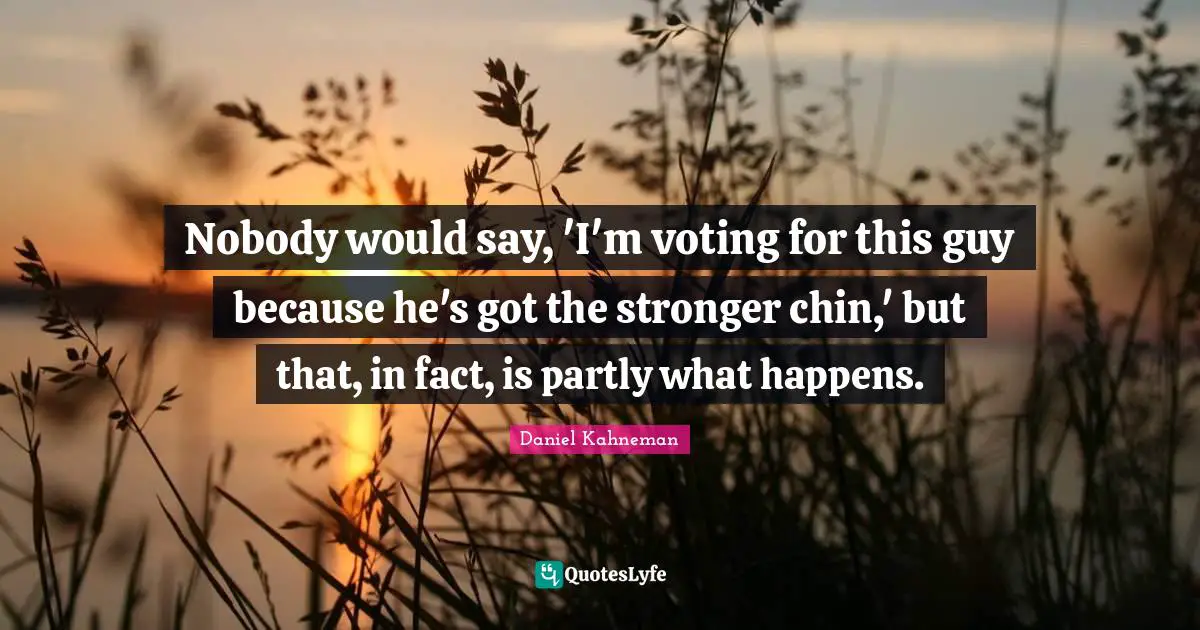 Nobody would say, 'I'm voting for this guy because he's got the stronger chin,' but that, in fact, is partly what happens.