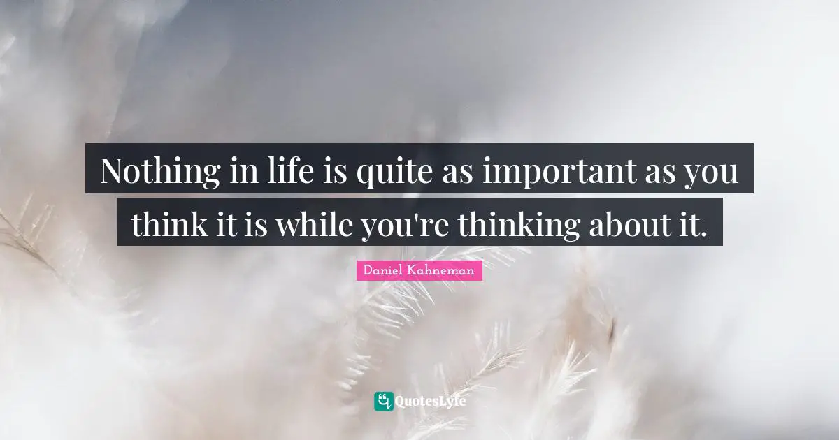 Daniel Kahneman Quotes: "Nothing in life is quite as important as you think it is while you're thinking about it."