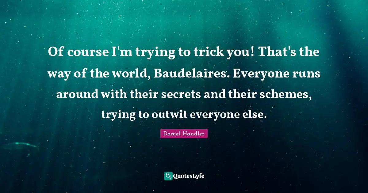 Daniel Handler Quotes: "Of course I'm trying to trick you! That's the way of the world, Baudelaires. Everyone runs around with their secrets and their schemes, trying to outwit everyone else."