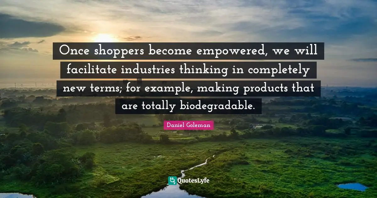 Facilitate Quotes: "Once shoppers become empowered, we will facilitate industries thinking in completely new terms; for example, making products that are totally biodegradable."