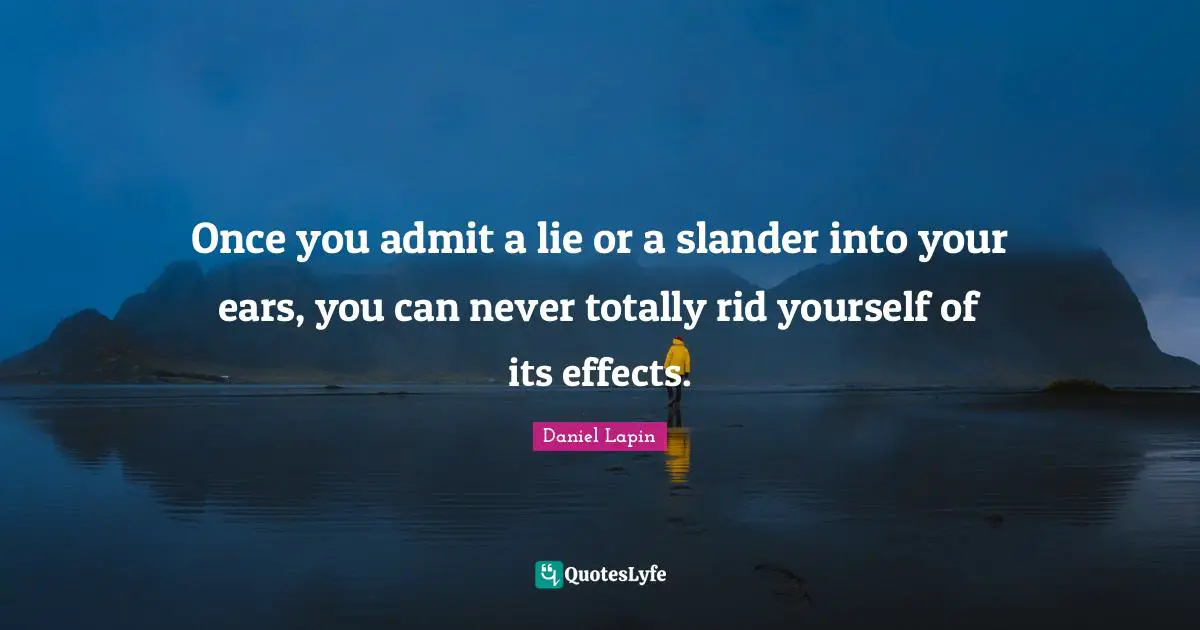 Once you admit a lie or a slander into your ears, you can never totally rid yourself of its effects.