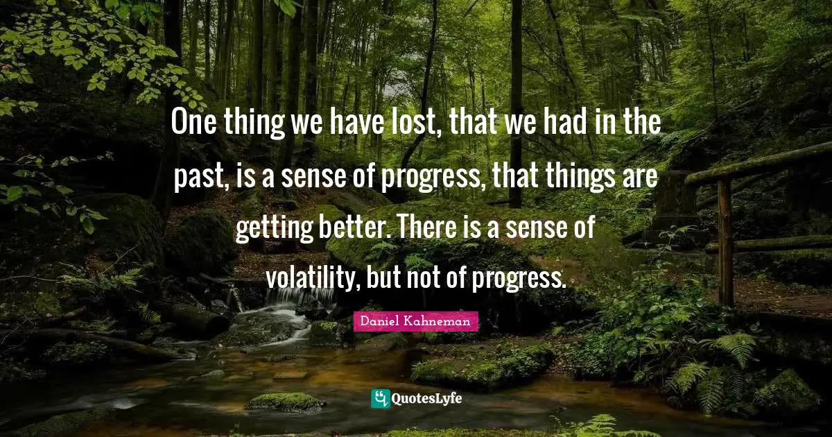 One thing we have lost, that we had in the past, is a sense of progress, that things are getting better. There is a sense of volatility, but not of progress.