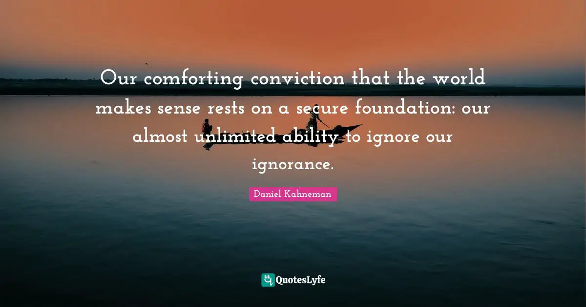 Unlimited Quotes: "Our comforting conviction that the world makes sense rests on a secure foundation: our almost unlimited ability to ignore our ignorance."