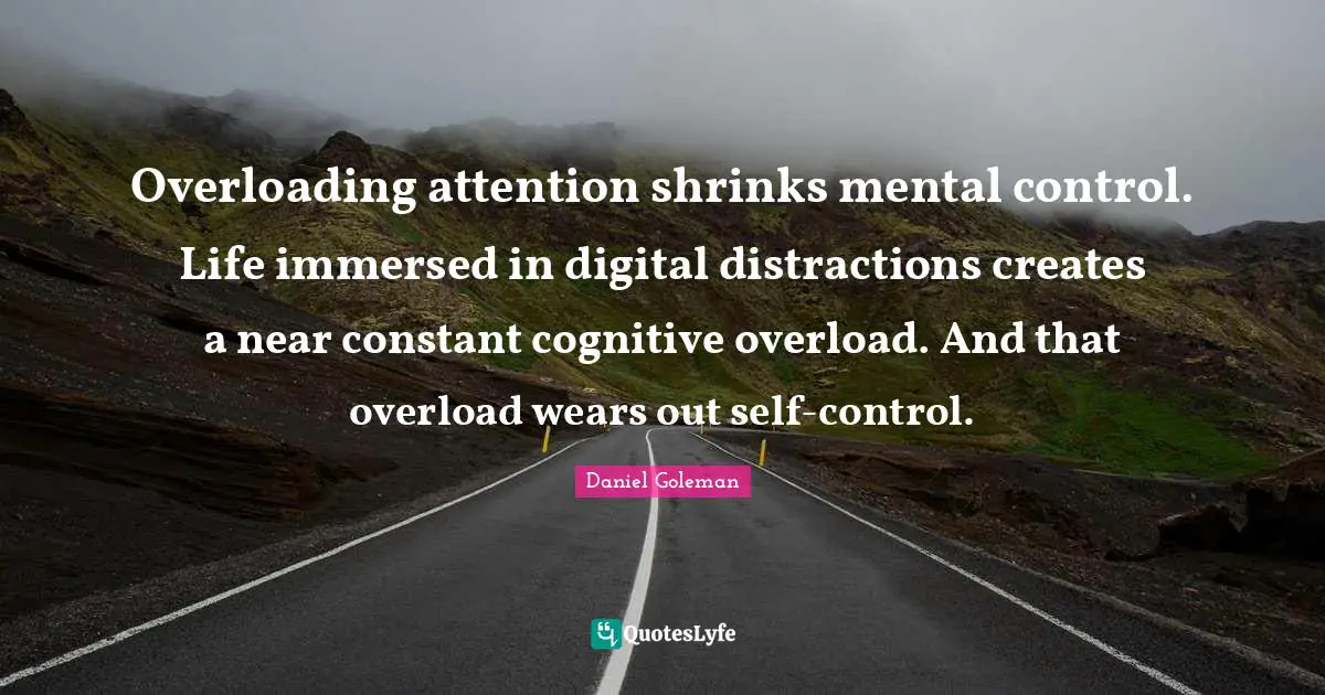 Shrinks Quotes: "Overloading attention shrinks mental control. Life immersed in digital distractions creates a near constant cognitive overload. And that overload wears out self-control."