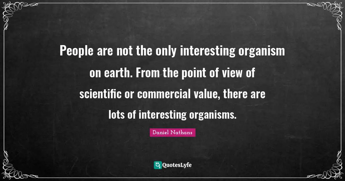 People are not the only interesting organism on earth. From the point of view of scientific or commercial value, there are lots of interesting organisms.