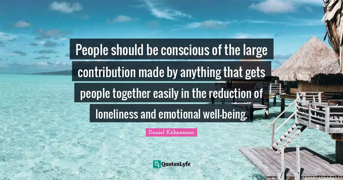 People should be conscious of the large contribution made by anything that gets people together easily in the reduction of loneliness and emotional well-being.