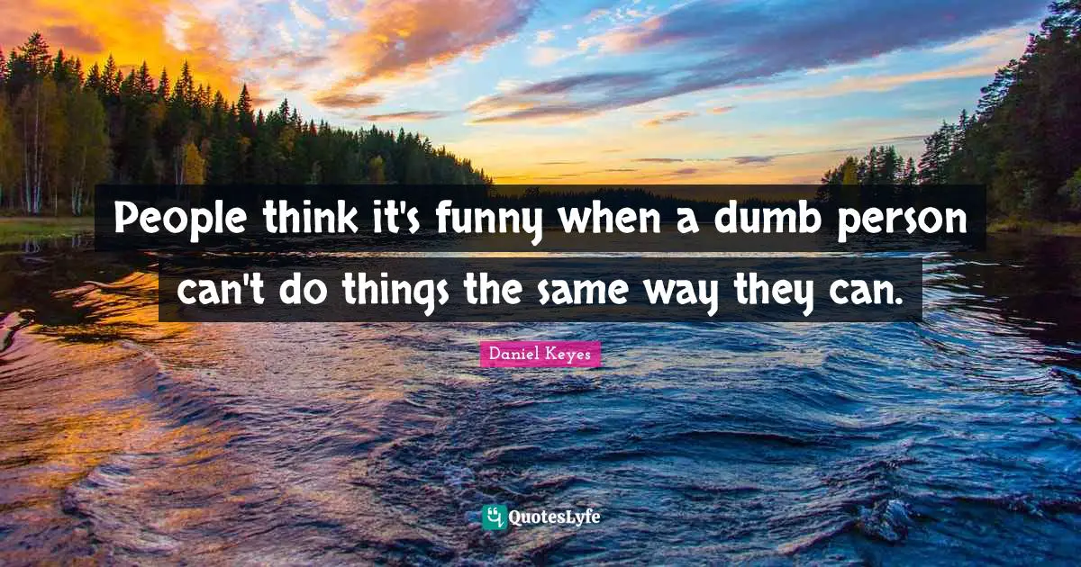 People think it's funny when a dumb person can't do things the same way they can.