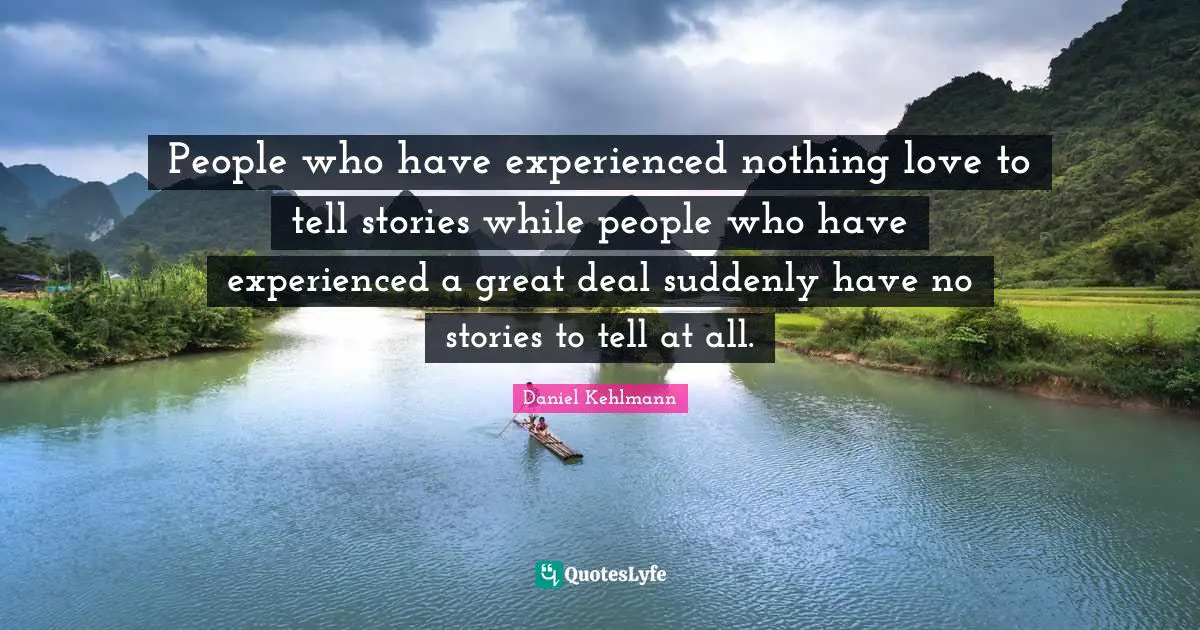 People who have experienced nothing love to tell stories while people who have experienced a great deal suddenly have no stories to tell at all.