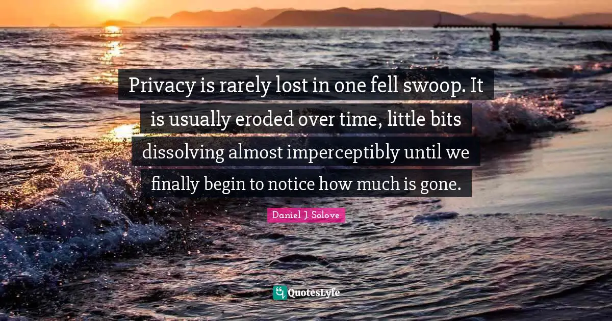 Privacy is rarely lost in one fell swoop. It is usually eroded over time, little bits dissolving almost imperceptibly until we finally begin to notice how much is gone.