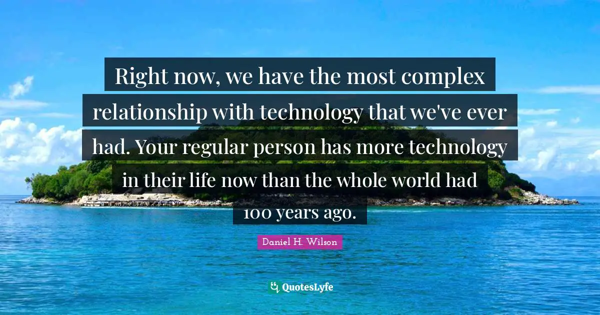 Right now, we have the most complex relationship with technology that we've ever had. Your regular person has more technology in their life now than the whole world had 100 years ago.