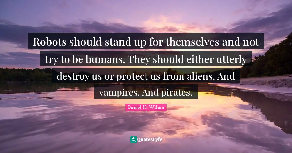 Robots should stand up for themselves and not try to be humans. They should either utterly destroy us or protect us from aliens. And vampires. And pirates.
