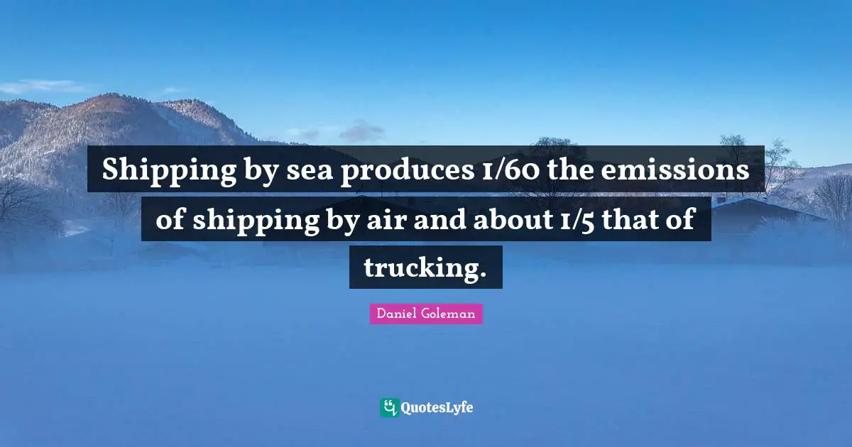 Shipping by sea produces 1/60 the emissions of shipping by air and about 1/5 that of trucking.