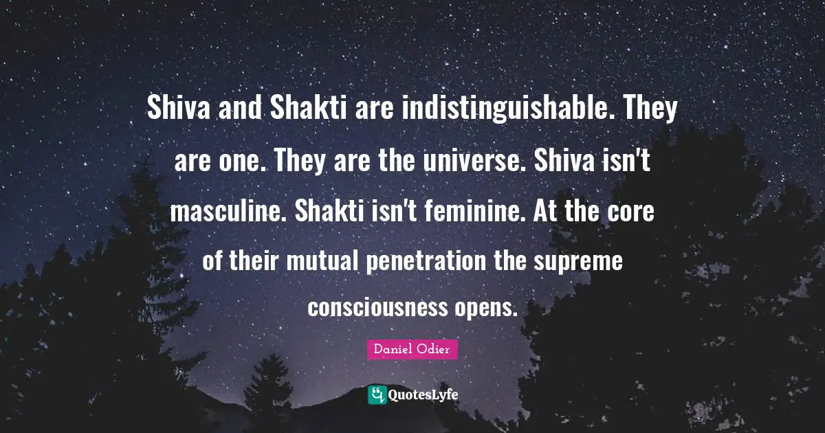 Core Quotes: "Shiva and Shakti are indistinguishable. They are one. They are the universe. Shiva isn't masculine. Shakti isn't feminine. At the core of their mutual penetration the supreme consciousness opens."