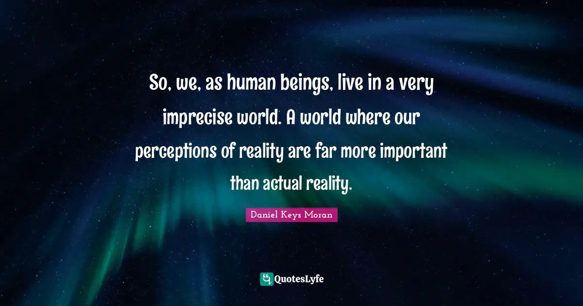 So, we, as human beings, live in a very imprecise world. A world where our perceptions of reality are far more important than actual reality.