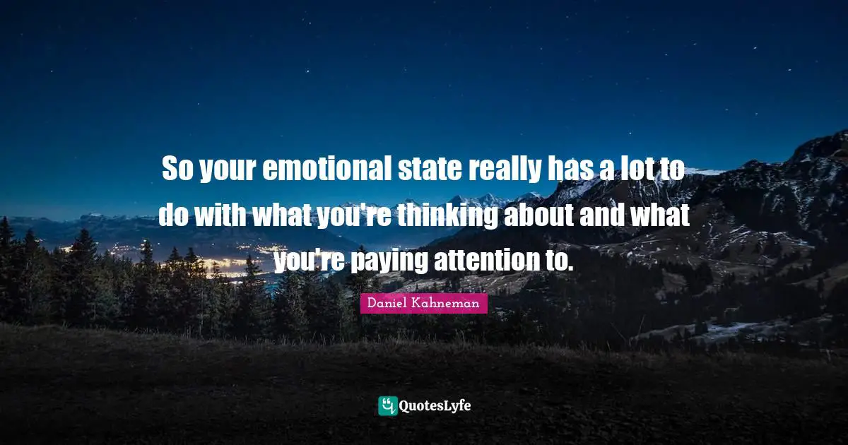 Daniel Kahneman Quotes: "So your emotional state really has a lot to do with what you're thinking about and what you're paying attention to."