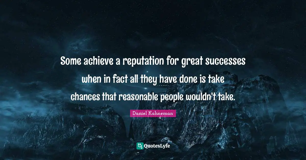 Some achieve a reputation for great successes when in fact all they have done is take chances that reasonable people wouldn't take.