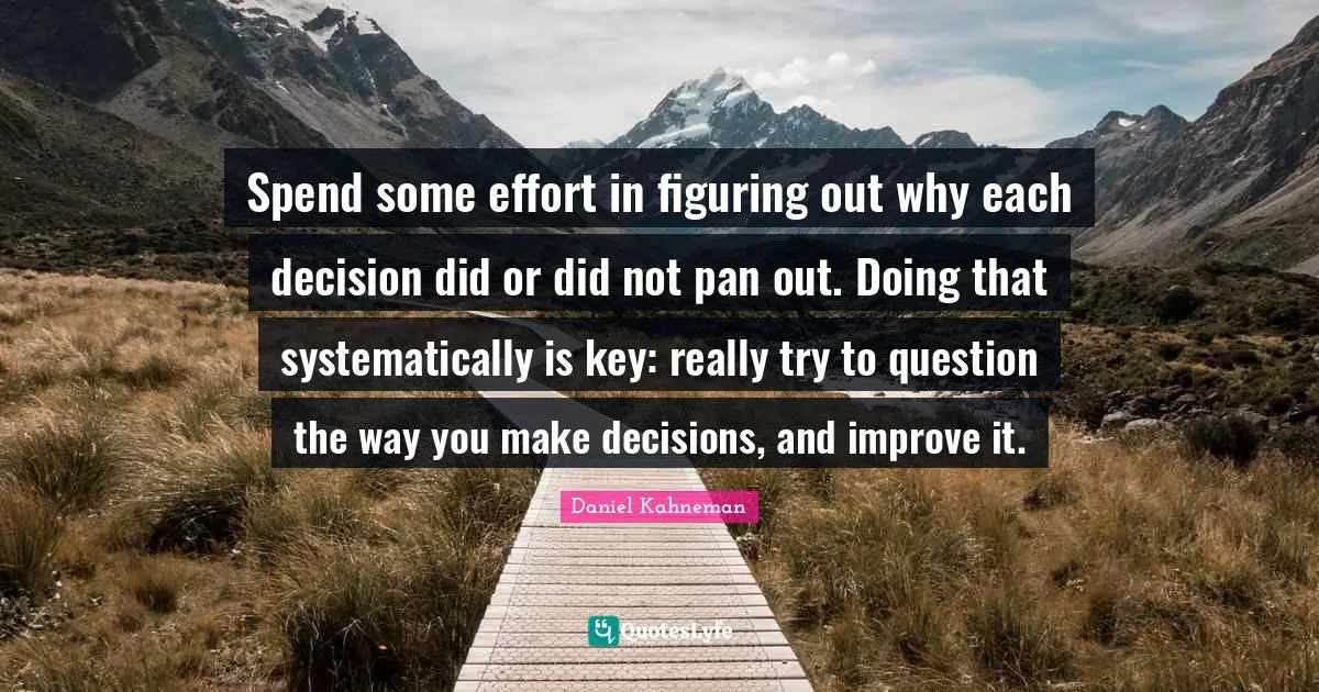 Daniel Kahneman Quotes: "Spend some effort in figuring out why each decision did or did not pan out. Doing that systematically is key: really try to question the way you make decisions, and improve it."