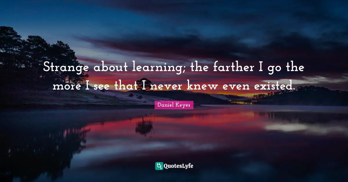 Strange about learning; the farther I go the more I see that I never knew even existed.