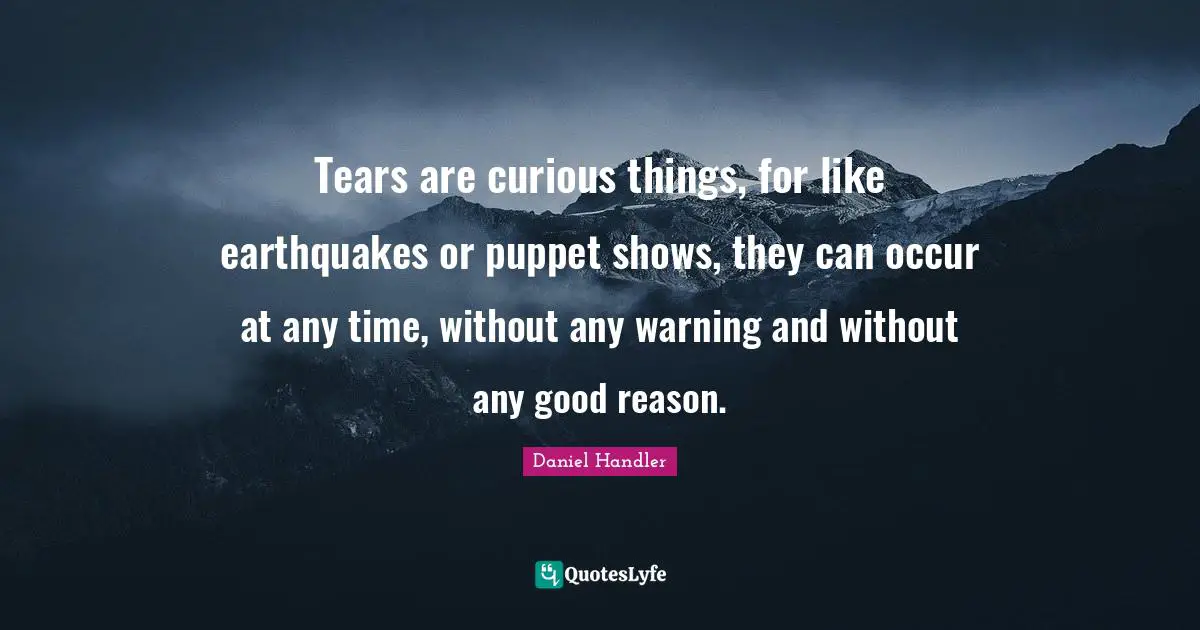 Tears are curious things, for like earthquakes or puppet shows, they can occur at any time, without any warning and without any good reason.