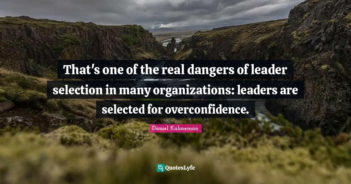 That's one of the real dangers of leader selection in many organizations: leaders are selected for overconfidence.