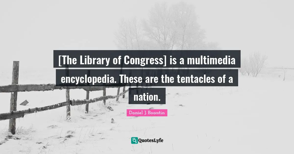 [The Library of Congress] is a multimedia encyclopedia. These are the tentacles of a nation.