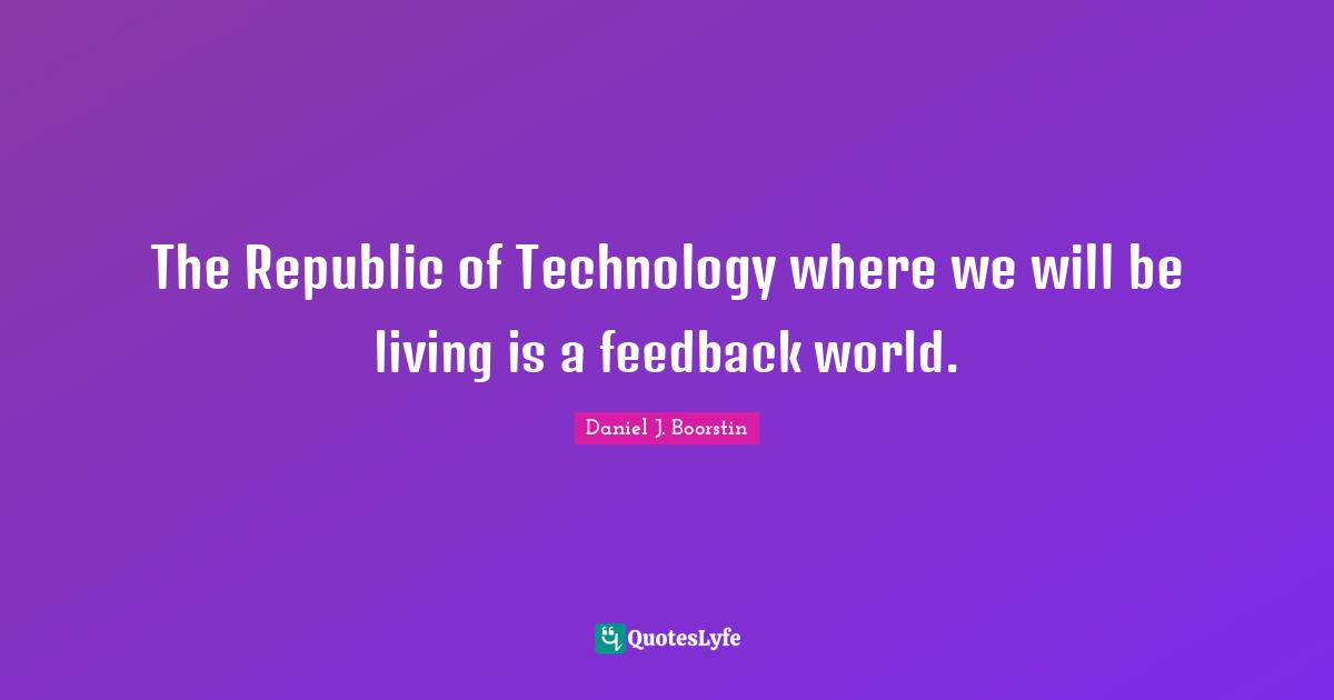 The Republic of Technology where we will be living is a feedback world.