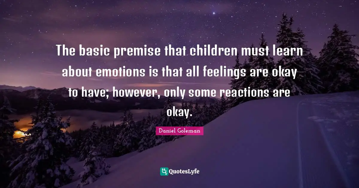 The basic premise that children must learn about emotions is that all feelings are okay to have; however, only some reactions are okay.