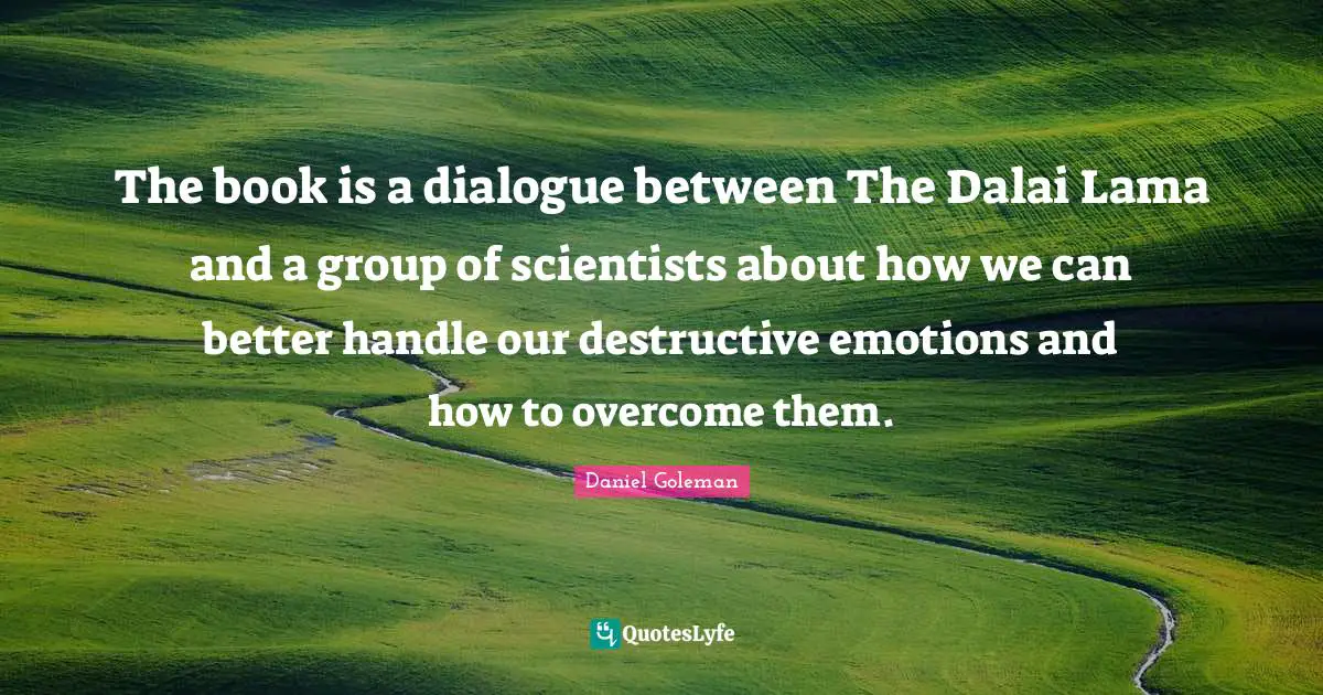 Dalai Quotes: "The book is a dialogue between The Dalai Lama and a group of scientists about how we can better handle our destructive emotions and how to overcome them."