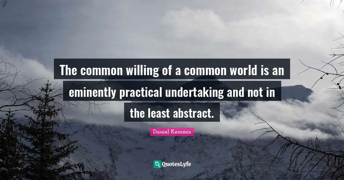 The common willing of a common world is an eminently practical undertaking and not in the least abstract.