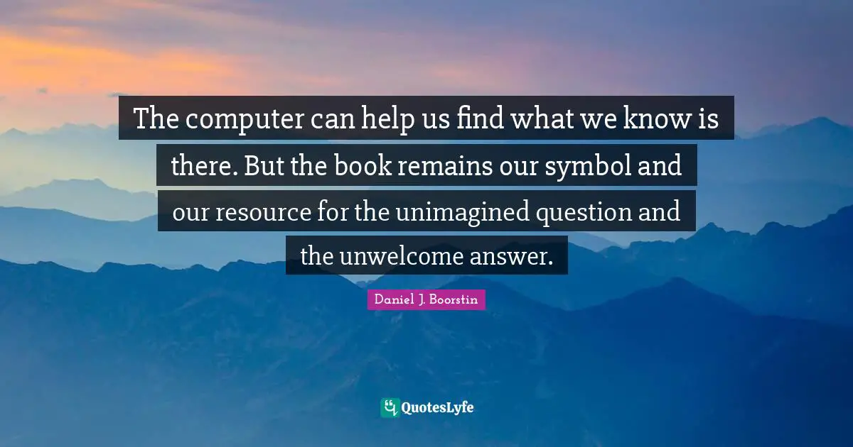 The computer can help us find what we know is there. But the book remains our symbol and our resource for the unimagined question and the unwelcome answer.