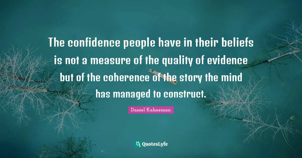 Evidence Quotes: "The confidence people have in their beliefs is not a measure of the quality of evidence but of the coherence of the story the mind has managed to construct."