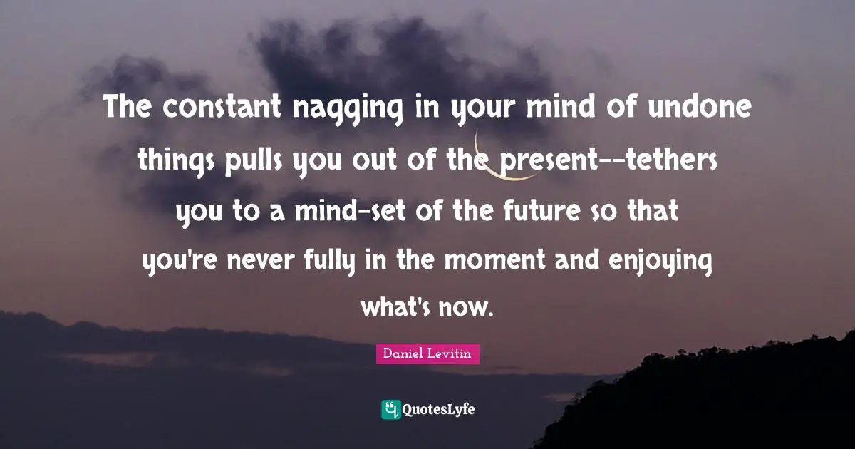 Daniel Levitin Quotes: "The constant nagging in your mind of undone things pulls you out of the present--tethers you to a mind-set of the future so that you're never fully in the moment and enjoying what's now."