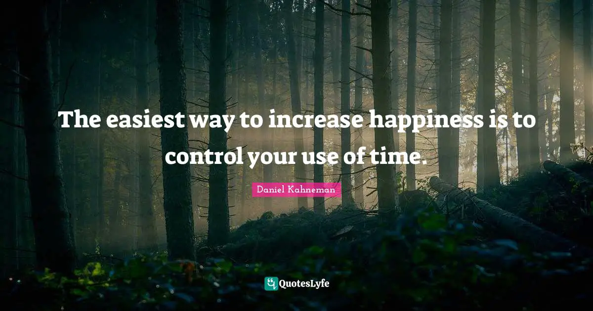 Daniel Kahneman Quotes: "The easiest way to increase happiness is to control your use of time."