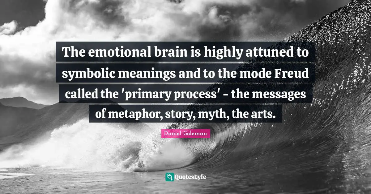 The emotional brain is highly attuned to symbolic meanings and to the mode Freud called the 'primary process' - the messages of metaphor, story, myth, the arts.