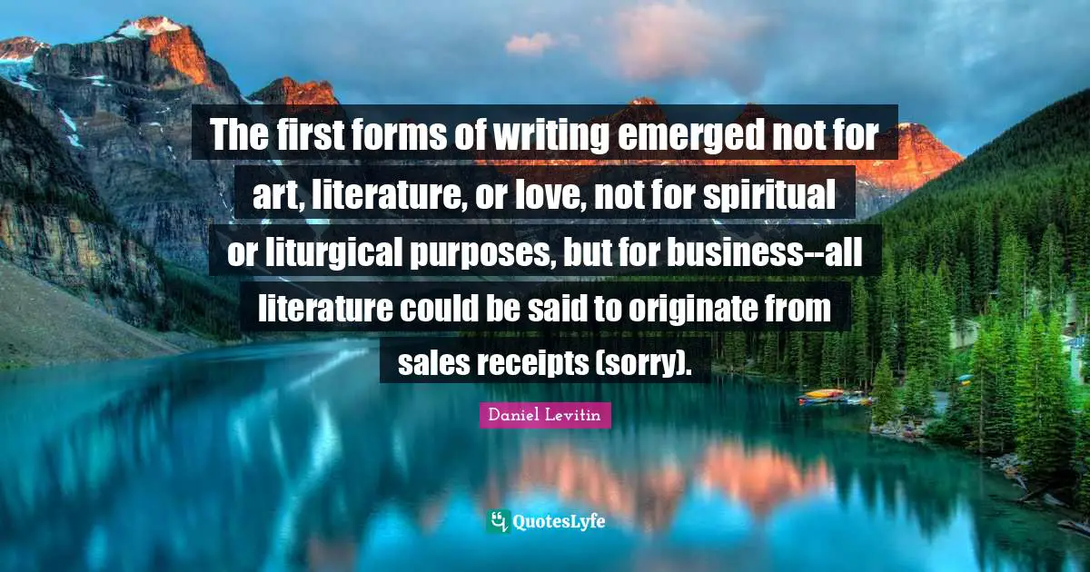 The first forms of writing emerged not for art, literature, or love, not for spiritual or liturgical purposes, but for business--all literature could be said to originate from sales receipts (sorry).