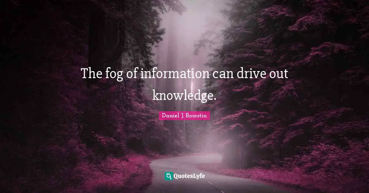 The fog of information can drive out knowledge.