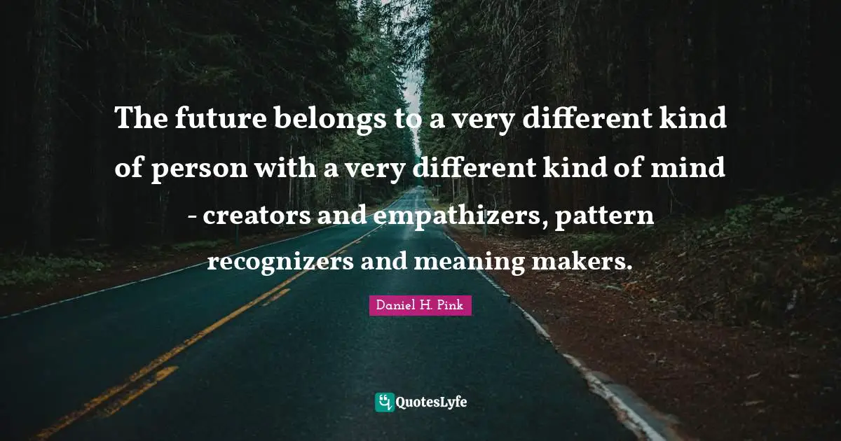 Makers Quotes: "The future belongs to a very different kind of person with a very different kind of mind - creators and empathizers, pattern recognizers and meaning makers."