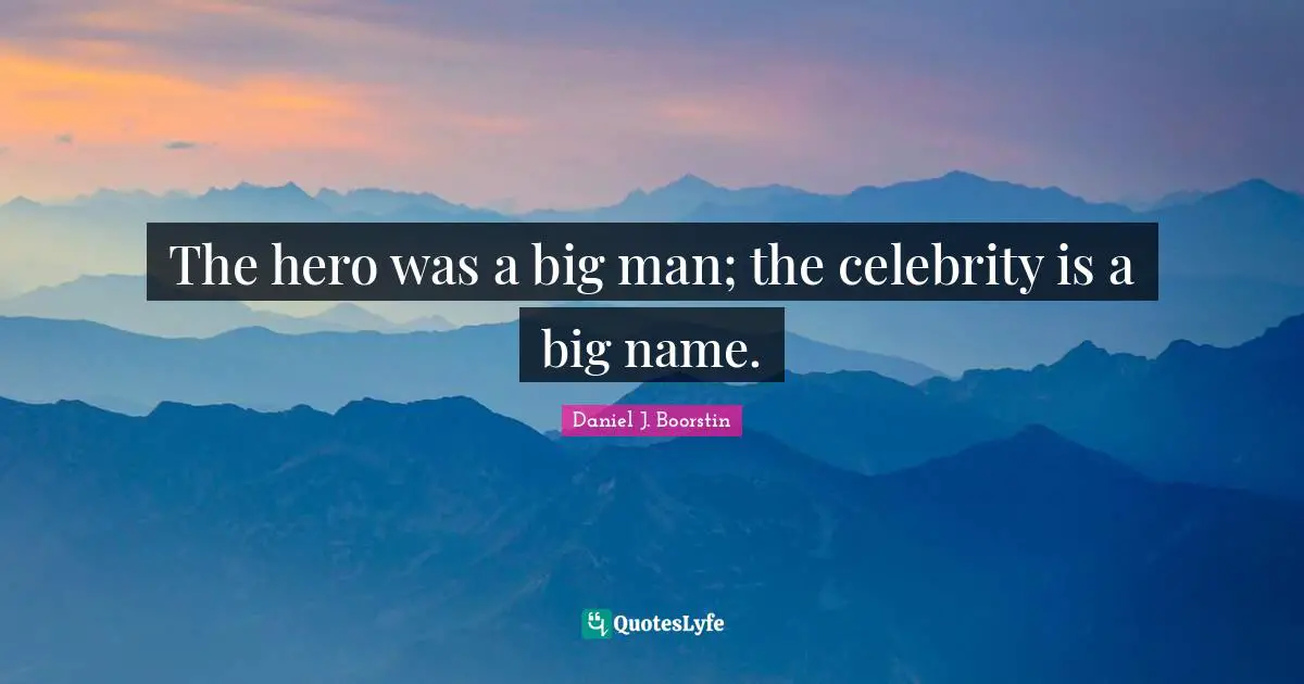 The hero was a big man; the celebrity is a big name.