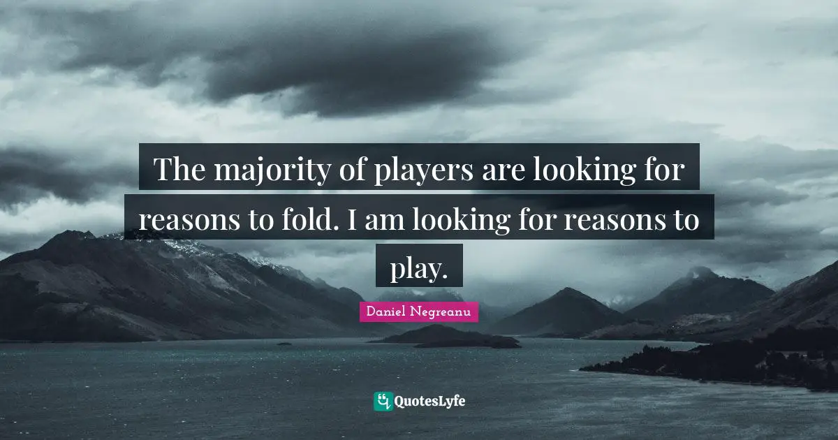 The majority of players are looking for reasons to fold. I am looking for reasons to play.