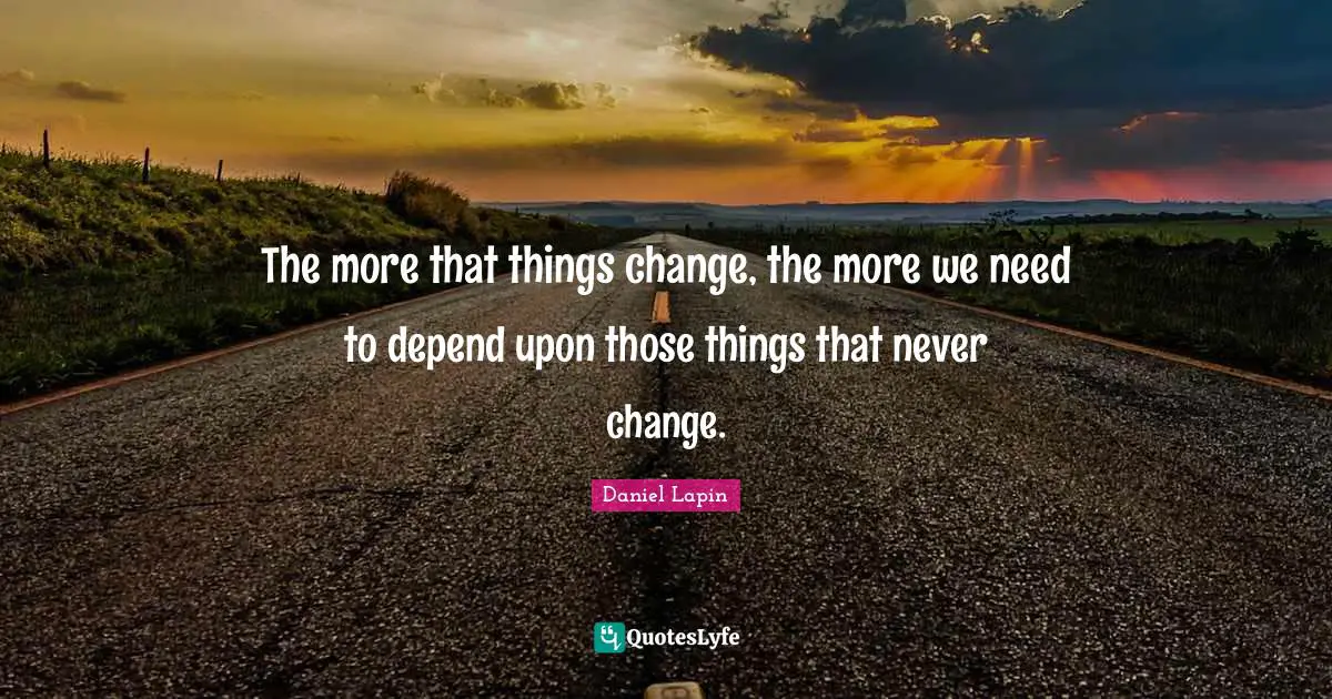 The more that things change, the more we need to depend upon those things that never change.