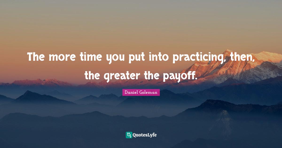 The more time you put into practicing, then, the greater the payoff