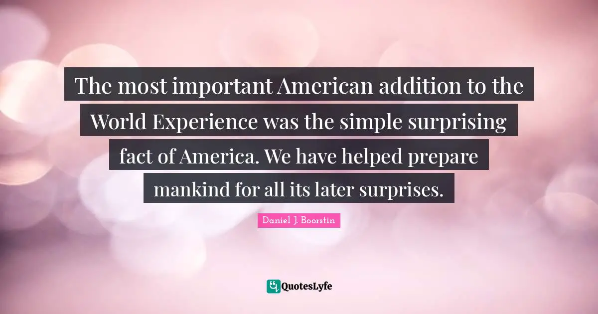The most important American addition to the World Experience was the simple surprising fact of America. We have helped prepare mankind for all its later surprises.